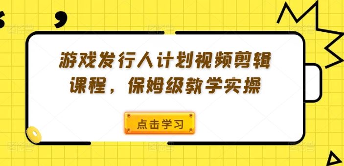 游戏发行人计划视频剪辑课程，保姆级教学实操-轻创社项目网