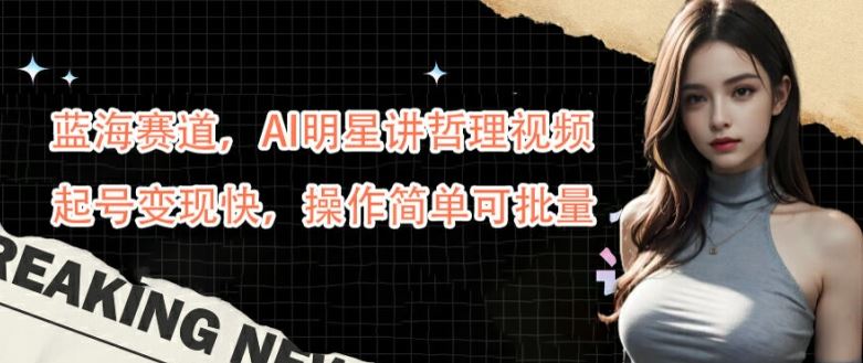 蓝海赛道，AI明星讲哲理视频，起号变现快，操作简单可批量【揭秘】-轻创社项目网