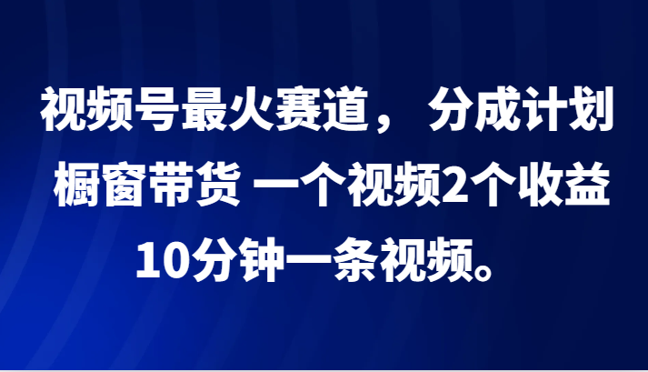 视频号最火赛道, 分成计划, 橱窗带货,一个视频2个收益,10分钟一条视频。-轻创社项目网