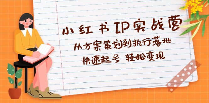 (12604期)小红书IP实战营深度解析:从方案策划到执行落地,快速起号 轻松变现-轻创社项目网