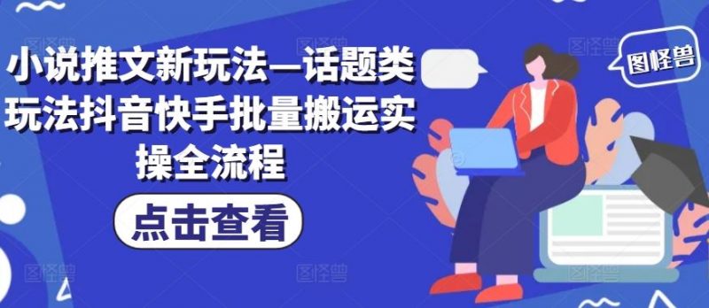 小说推文新玩法—话题类玩法抖音快手批量搬运实操全流程-轻创社项目网