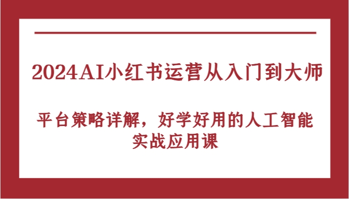 2024AI小红书运营从入门到大师,平台策略详解,好学好用的人工智能实战应用课-轻创社项目网