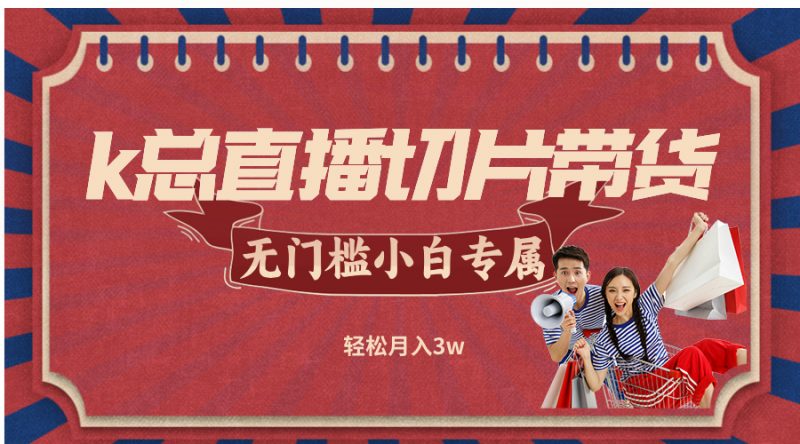 (12758期)k总直播切片带货,无需授权,无门槛小白轻松月入3w-轻创社项目网
