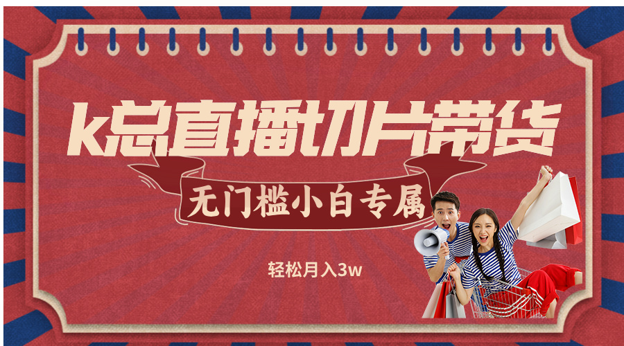 图片[1]-（12758期）k总直播切片带货，无需授权，无门槛小白轻松月入3w