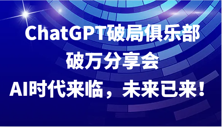 ChatGPT破局俱乐部破万分享会,AI时代来临,未来已来!-轻创社项目网