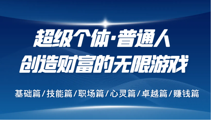 超级个体·普通人创造财富的无限游戏,基础篇/技能篇/职场篇/心灵篇/卓越篇/赚钱篇-轻创社项目网