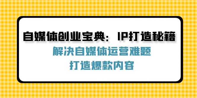自媒体创业宝典:IP打造秘籍:解决自媒体运营难题,打造爆款内容-轻创社项目网
