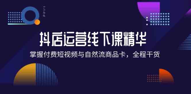 抖店进阶线下课精华:掌握付费短视频与自然流商品卡,全程干货!-轻创社项目网