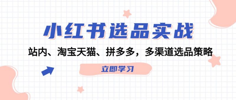 (12443期)小红书选品实战:站内、淘宝天猫、拼多多,多渠道选品策略-轻创社项目网