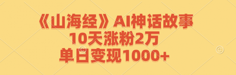 《山海经》AI神话故事,10天涨粉2万,单日变现1000+-轻创社项目网