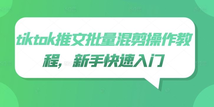 tiktok推文批量混剪操作教程，新手快速入门-轻创社项目网