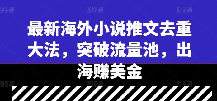 最新海外小说推文去重大法，突破流量池，出海赚美金-轻创社项目网