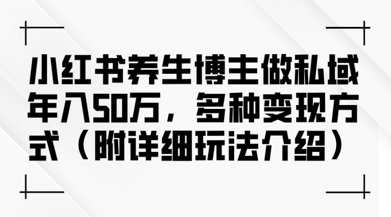 (12619期)小红书养生博主做私域年入50万,多种变现方式(附详细玩法介绍)-轻创社项目网