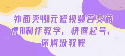 外面卖498元短视频百变萌虎AI制作教学，快速起号，保姆级教程-轻创社项目网