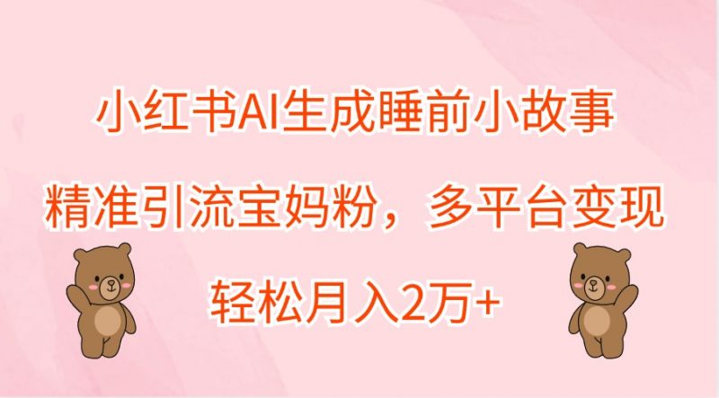 小红书AI生成睡前小故事,精准引流宝妈粉,多平台变现,轻松月入2万+-轻创社项目网