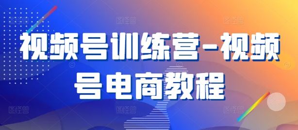 视频号训练营-视频号电商教程-轻创社项目网