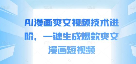 AI漫画爽文视频技术进阶，一键生成爆款爽文漫画短视频-轻创社项目网