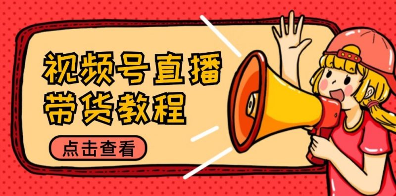 视频号直播带货教程:选品思路与话术拆解/掌握多种带货套路/提升直播效果-轻创社项目网