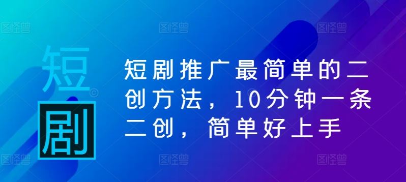 短剧推广最简单的二创方法,10分钟一条二创,简单好上手-轻创社项目网