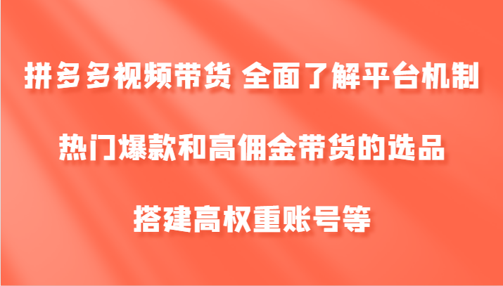 拼多多视频带货 全面了解平台机制、热门爆款和高佣金带货的选品,搭建高权重账号等-轻创社项目网