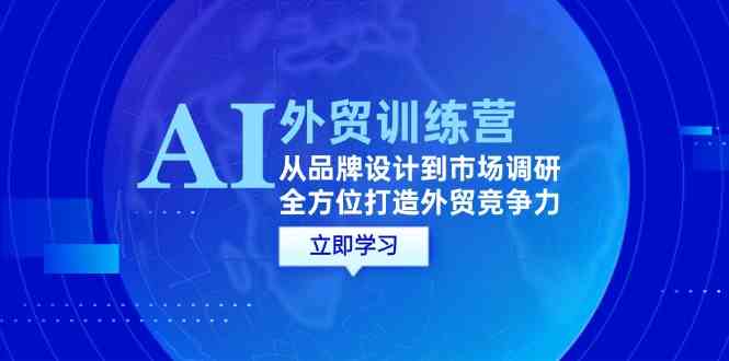 AI+外贸训练营:从品牌设计到市场调研,全方位打造外贸竞争力-轻创社项目网