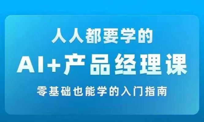 AI +产品经理实战项目必修课,从零到一教你学ai,零基础也能学的入门指南-轻创社项目网