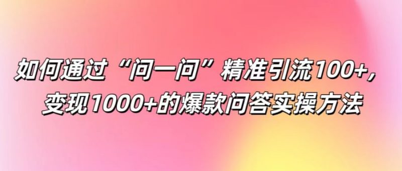 如何通过“问一问”精准引流100+, 变现1000+的爆款问答实操方法-轻创社项目网