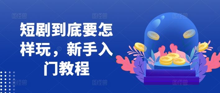 短剧到底要怎样玩,新手入门教程-轻创社项目网