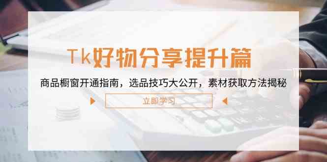 Tk好物分享提升篇:商品橱窗开通指南,选品技巧大公开,素材获取方法揭秘-轻创社项目网