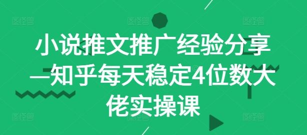 小说推文推广经验分享—知乎每天稳定4位数大佬实操课-轻创社项目网