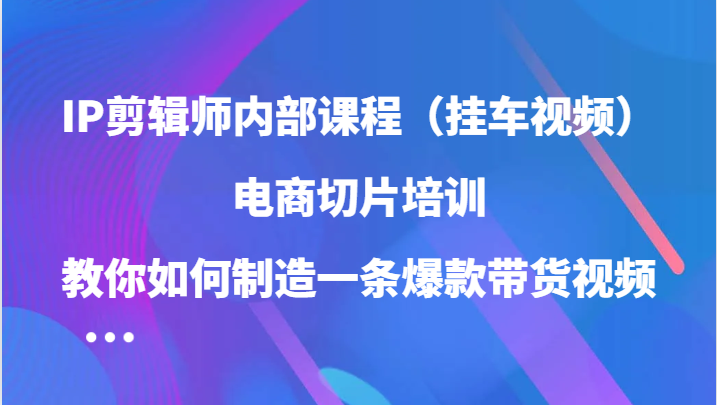 IP剪辑师内部课程(挂车视频),电商切片培训,教你如何制造一条爆款带货视频-轻创社项目网