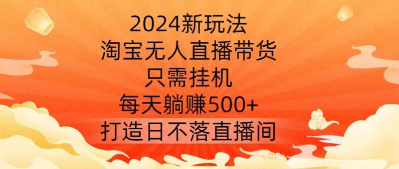 2024新玩法,淘宝无人直播带货,只需挂机,每天躺赚500+ 打造日不落直播间【揭秘】-轻创社项目网