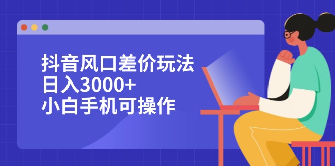 (12567期)抖音风口差价玩法,日入3000+,小白手机可操作-轻创社项目网
