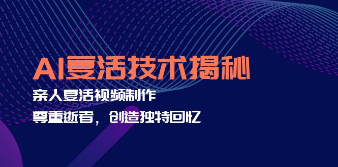 (12483期)AI复活技术揭秘:亲人复活视频制作,尊重逝者,创造独特回忆-轻创社项目网