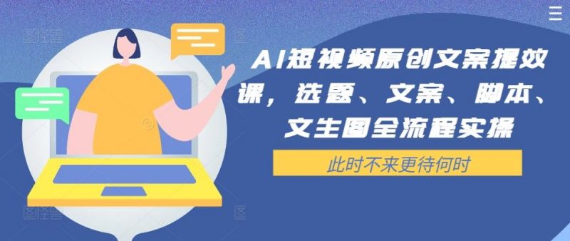 AI短视频原创文案提效课,选题、文案、脚本、文生图全流程实操-轻创社项目网