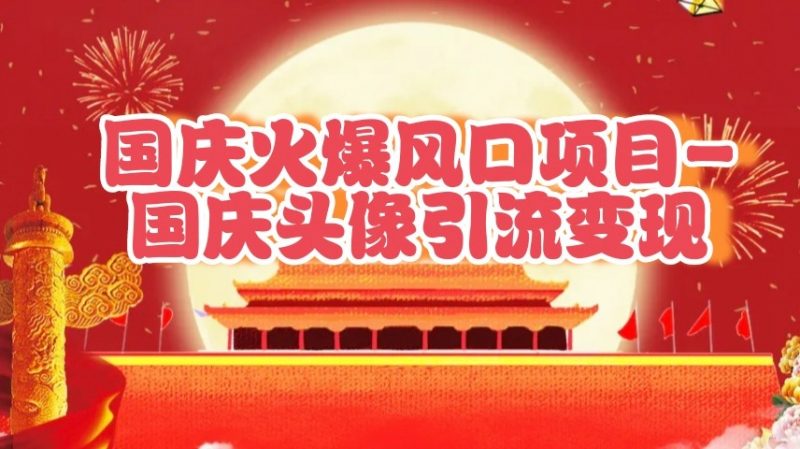 国庆爆火风口项目——国庆头像引流变现,零门槛高收益,小白也能起飞-轻创社项目网
