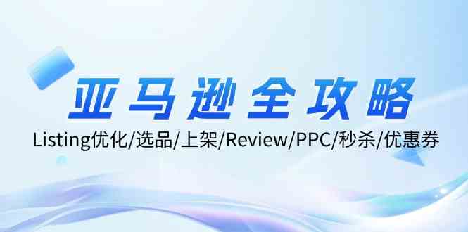 亚马逊全攻略:Listing优化、选品、上架、Review、PPC、秒杀、优惠券等-轻创社项目网