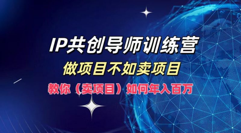 IP共创导师训练营,做项目不如卖项目,教你(卖项目)如何实现年入百万-轻创社项目网