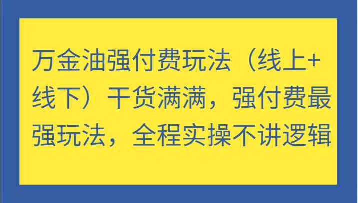 万金油强付费玩法(线上+线下)干货满满,强付费最强玩法,全程实操不讲逻辑-轻创社项目网