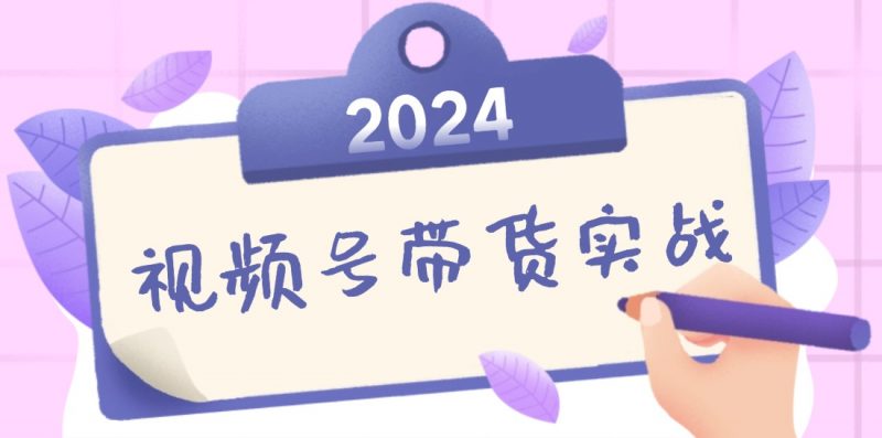 (12612期)2024视频号最新带货实战课:无人直播/书单号卖货/个人IP口播 (附资料素材)-轻创社项目网