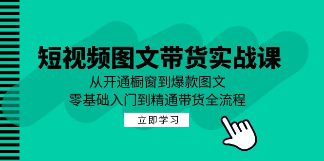 短视频图文带货实战课:从开通橱窗到爆款图文,零基础入门到精通带货-轻创社项目网