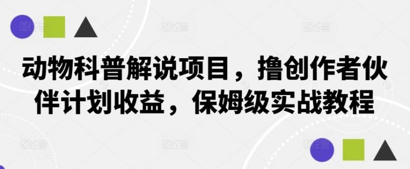 动物科普解说项目,撸创作者伙伴计划收益,保姆级实战教程-轻创社项目网