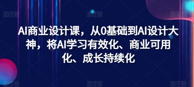 AI商业设计课,从0基础到AI设计大神,将AI学习有效化、商业可用化、成长持续化-轻创社项目网