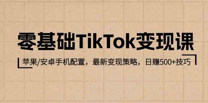 零基础TikTok变现课:苹果/安卓手机配置,最新变现策略,日赚500+技巧-轻创社项目网
