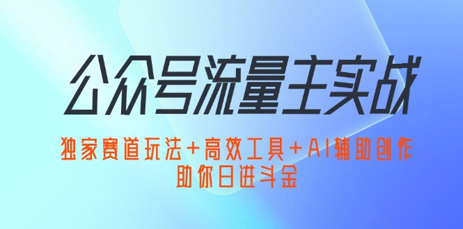 (12458期)公众号流量主实战:独家赛道玩法+高效工具+AI辅助创作,助你日进斗金-轻创社项目网