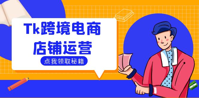(12757期)Tk跨境电商店铺运营:选品策略与流量变现技巧,助力跨境商家成功出海-轻创社项目网