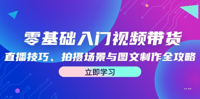 零基础入门视频带货:直播技巧、拍摄场景与图文制作全攻略-轻创社项目网
