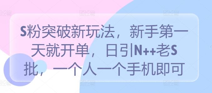 S粉突破新玩法，新手第一天就开单，日引N++老S批，一个人一个手机即可【揭秘】-轻创社项目网