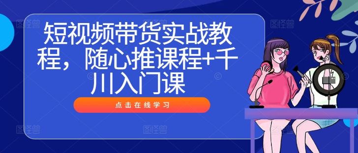 短视频带货实战教程,随心推课程+千川入门课-轻创社项目网