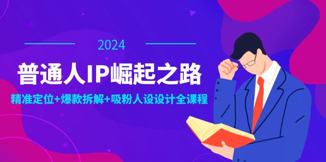 普通人IP崛起之路:打造个人品牌,精准定位+爆款拆解+吸粉人设设计全课程-轻创社项目网